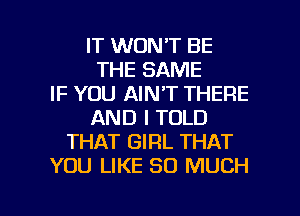 IT WON'T BE
THE SAME
IF YOU AIN'T THERE
AND I TOLD
THAT GIRL THAT
YOU LIKE SO MUCH

g