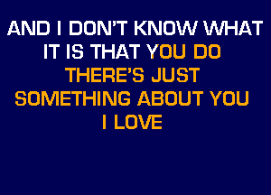 AND I DON'T KNOW WHAT
IT IS THAT YOU DO
THERE'S JUST
SOMETHING ABOUT YOU
I LOVE