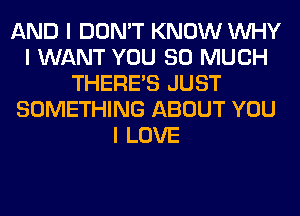 AND I DON'T KNOW INHY
I WANT YOU SO MUCH
THERE'S JUST
SOMETHING ABOUT YOU
I LOVE