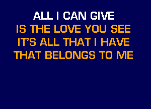ALL I CAN GIVE
IS THE LOVE YOU SEE
ITS ALL THAT I HAVE
THAT BELONGS TO ME