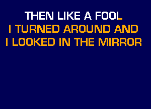 THEN LIKE A FOOL
I TURNED AROUND AND
I LOOKED IN THE MIRROR
