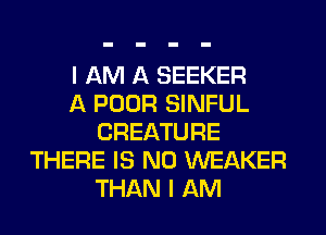 I AM A SEEKER
A POOR SINFUL
CREATURE
THERE IS NO WEAKER
THAN I AM