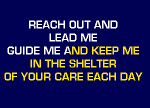 REACH OUT AND
LEAD ME
GUIDE ME AND KEEP ME
IN THE SHELTER
OF YOUR CARE EACH DAY