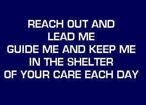 REACH OUT AND
LEAD ME
GUIDE ME AND KEEP ME
IN THE SHELTER
OF YOUR CARE EACH DAY