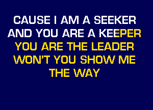 CAUSE I AM A SEEKER
AND YOU ARE A KEEPER
YOU ARE THE LEADER
WON'T YOU SHOW ME
THE WAY