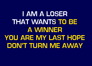 I AM A LOSER
THAT WANTS TO BE
A WINNER
YOU ARE MY LAST HOPE
DON'T TURN ME AWAY