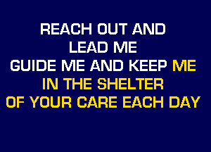 REACH OUT AND
LEAD ME
GUIDE ME AND KEEP ME
IN THE SHELTER
OF YOUR CARE EACH DAY