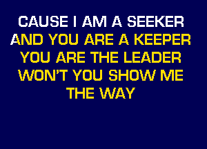 CAUSE I AM A SEEKER
AND YOU ARE A KEEPER
YOU ARE THE LEADER
WON'T YOU SHOW ME
THE WAY