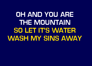 0H AND YOU ARE
THE MOUNTAIN
SO LET ITS WATER
MMSH MY SINS AWAY