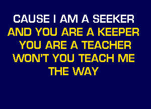 CAUSE I AM A SEEKER
AND YOU ARE A KEEPER
YOU ARE A TEACHER
WON'T YOU TEACH ME
THE WAY