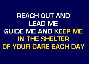 REACH OUT AND
LEAD ME
GUIDE ME AND KEEP ME
IN THE SHELTER
OF YOUR CARE EACH DAY