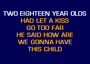 TWO EIGHTEEN YEAR OLDS
HAD LET A KISS
GO TOD FAR
HE SAID HOW ARE
WE GONNA HAVE
THIS CHILD