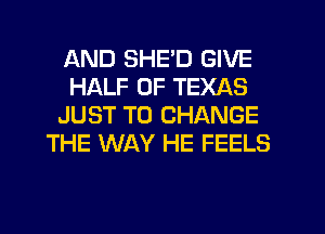 AND SHED GIVE
HALF OF TEXAS
JUST TO CHANGE
THE WAY HE FEELS