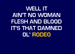 WELL IT
AIMT N0 WOMAN
FLESH AND BLOOD
IT'S THAT DAMNED

0U RODEO