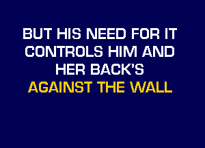 BUT HIS NEED FOR IT
CONTROLS HIM AND
HER BACK'S
AGAINST THE WALL