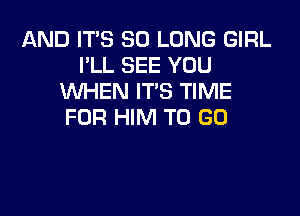 AND IT'S SO LONG GIRL
I'LL SEE YOU
WHEN ITS TIME

FOR HIM TO GO