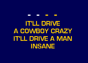 IT'LL DRIVE
A COWBOY CRAZY

IT'LL DRIVE A MAN
INSANE