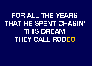 FOR ALL THE YEARS
THAT HE SPENT CHASIN'
THIS DREAM
THEY CALL RODEO