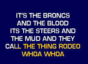 ITS THE BRONCS
AND THE BLOOD
ITS THE STEERS AND
THE MUD AND THEY
CALL THE THING RODEO
VVHOA VVHOA