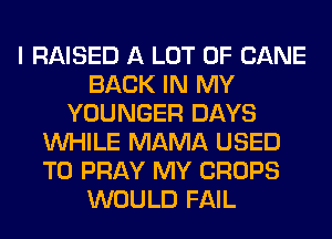 I RAISED A LOT OF CANE
BACK IN MY
YOUNGER DAYS
WHILE MAMA USED
TO PRAY MY CROPS
WOULD FAIL