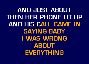 AND JUST ABOUT
THEN HER PHONE LIT UP
AND HIS CALL CAME IN
SAYING BABY
I WAS WRONG
ABOUT
EVERYTHING
