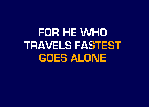 FOR HE INHO
TRAVELS FASTEST

GOES ALONE