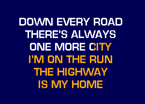 DOWN EVERY ROAD
THERE'S ALWAYS
ONE MORE CITY
I'M ON THE RUN
THE HIGHWAY
IS MY HOME