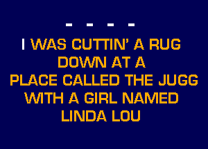 I WAS CUTI'IN' A RUG
DOWN AT A
PLACE CALLED THE JUGG
WITH A GIRL NAMED
LINDA LOU