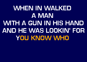 WHEN IN WALKED
A MAN
WITH A GUN IN HIS HAND
AND HE WAS LOOKIN' FOR
YOU KNOW WHO