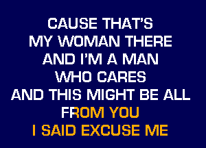 CAUSE THAT'S
MY WOMAN THERE
AND I'M A MAN
WHO CARES
AND THIS MIGHT BE ALL
FROM YOU
I SAID EXCUSE ME