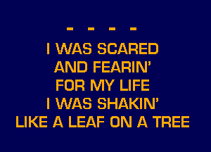 I WAS SCARED
AND FEARIN'
FOR MY LIFE
I WAS SHAKIN'
LIKE A LEAF ON A TREE