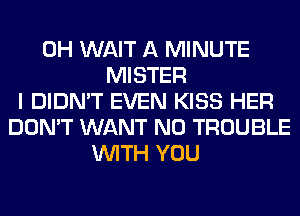 0H WAIT A MINUTE
MISTER
I DIDN'T EVEN KISS HER
DON'T WANT N0 TROUBLE
WITH YOU