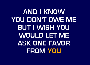 AND I KNOW
YOU DON'T OWE ME
BUT I WISH YOU
WOULD LET ME
ASK ONE FAVOR
FROM YOU