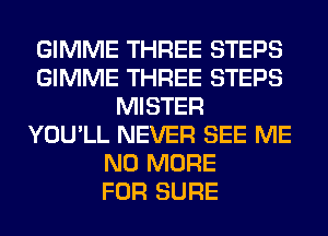 GIMME THREE STEPS
GIMME THREE STEPS
MISTER
YOU'LL NEVER SEE ME
NO MORE
FOR SURE