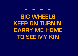 BIG WHEELS
KEEP ON TURNIN'

CARRY ME HOME
TO SEE MY KIN