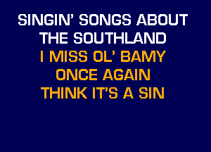 SINGIM SONGS ABOUT
THE SOUTHLAND
I MISS OL' BAMY
ONCE AGAIN
THINK ITS A SIN