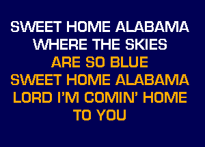 SWEET HOME ALABAMA
WHERE THE SKIES
ARE 80 BLUE
SWEET HOME ALABAMA
LORD I'M COMIM HOME
TO YOU