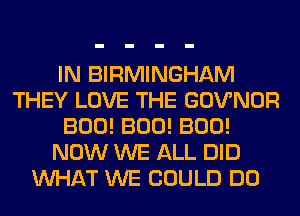 IN BIRMINGHAM
THEY LOVE THE GOVNOR
BOO! BOO! BOO!
NOW WE ALL DID
WHAT WE COULD DO