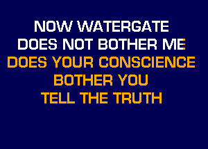 NOW WATERGATE
DOES NOT BOTHER ME
DOES YOUR CONSCIENCE
BOTHER YOU
TELL THE TRUTH