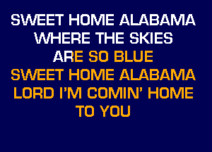 SWEET HOME ALABAMA
WHERE THE SKIES
ARE 80 BLUE
SWEET HOME ALABAMA
LORD I'M COMIM HOME
TO YOU