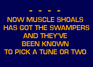 NOW MUSCLE SHOALS
HAS GOT THE SWAMPERS
AND THEY'VE
BEEN KNOWN
T0 PICK A TUNE OR TWO
