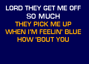 LORD THEY GET ME OFF
SO MUCH
THEY PICK ME UP
WHEN PM FEELIN' BLUE
HOW BOUT YOU