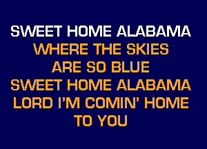 SWEET HOME ALABAMA
WHERE THE SKIES
ARE 80 BLUE
SWEET HOME ALABAMA
LORD I'M COMIM HOME
TO YOU