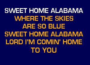 SWEET HOME ALABAMA
WHERE THE SKIES
ARE 80 BLUE
SWEET HOME ALABAMA
LORD I'M COMIM HOME

TO YOU