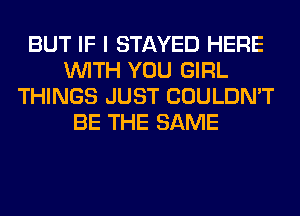 BUT IF I STAYED HERE
WITH YOU GIRL
THINGS JUST COULDN'T
BE THE SAME