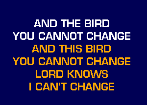 AND THE BIRD
YOU CANNOT CHANGE
AND THIS BIRD
YOU CANNOT CHANGE
LORD KNOWS
I CAN'T CHANGE