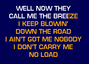 WELL NOW THEY
CALL ME THE BREEZE
I KEEP BLOUVIN'
DOWN THE ROAD
I AIN'T GOT ME NOBODY
I DON'T CARRY ME
N0 LOAD