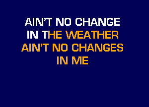 AIMT N0 CHANGE
IN THE WEATHER
AIMT N0 CHANGES

IN ME