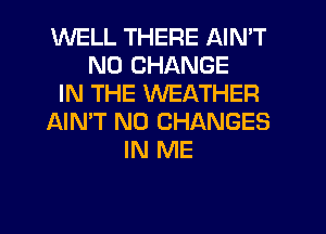 WELL THERE AIN'T
N0 CHANGE
IN THE WEATHER
AIN'T N0 CHANGES
IN ME