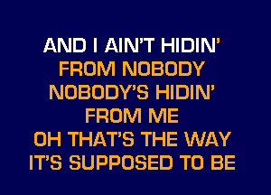 AND I AIN'T HIDIN'
FROM NOBODY
NOBODY'S HIDIN'
FROM ME
0H THAT'S THE WAY
ITS SUPPOSED TO BE